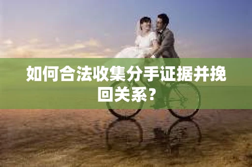 如何合法收集分手证据并挽回关系？