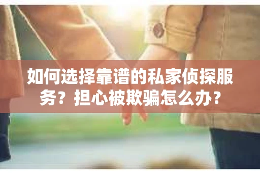 如何选择靠谱的私家侦探服务？担心被欺骗怎么办？