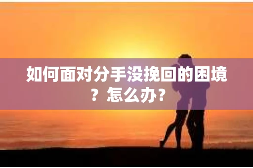 如何面对分手没挽回的困境？怎么办？