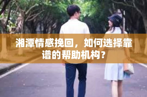 湘潭情感挽回，如何选择靠谱的帮助机构？