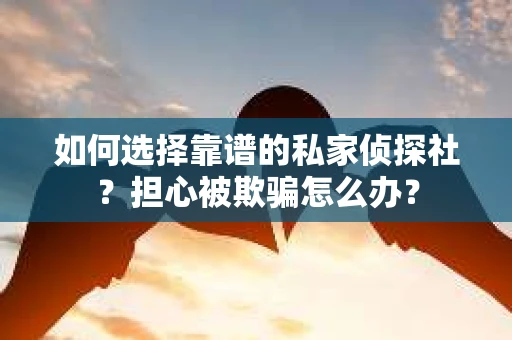 如何选择靠谱的私家侦探社？担心被欺骗怎么办？
