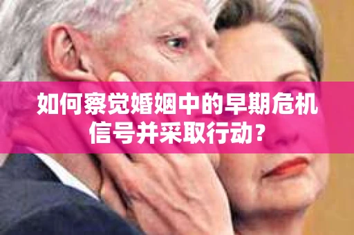 如何察觉婚姻中的早期危机信号并采取行动？