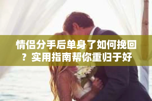 情侣分手后单身了如何挽回？实用指南帮你重归于好