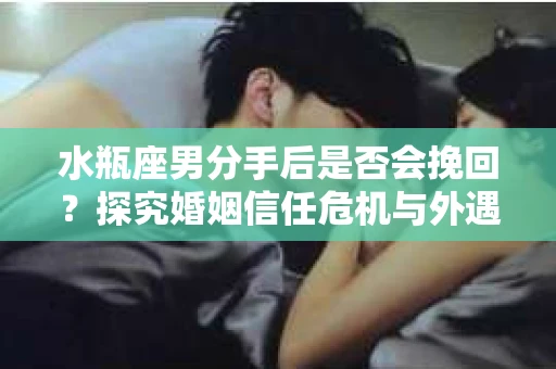 水瓶座男分手后是否会挽回？探究婚姻信任危机与外遇嫌疑的应对策略