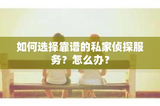 如何选择靠谱的私家侦探服务？怎么办？