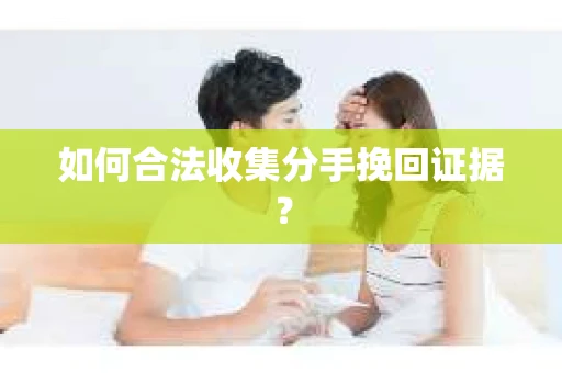 如何合法收集分手挽回证据？