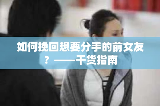 如何挽回想要分手的前女友？——干货指南