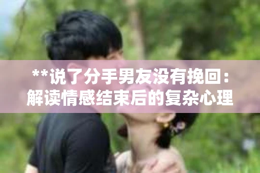 **说了分手男友没有挽回：解读情感结束后的复杂心理与现实**