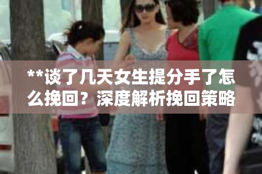 **谈了几天女生提分手了怎么挽回？深度解析挽回策略**