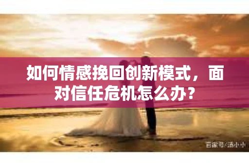 如何情感挽回创新模式，面对信任危机怎么办？