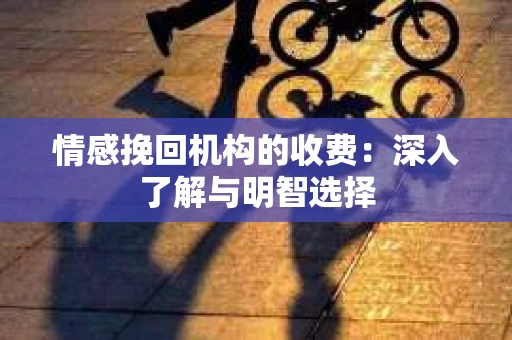 情感挽回机构的收费：深入了解与明智选择