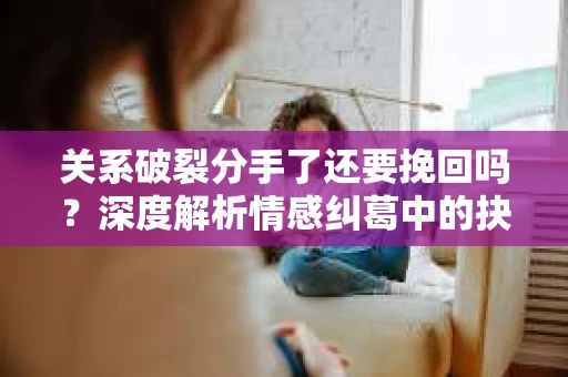 关系破裂分手了还要挽回吗？深度解析情感纠葛中的抉择