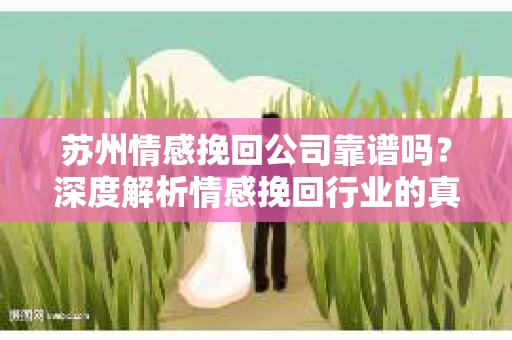 苏州情感挽回公司靠谱吗？深度解析情感挽回行业的真实面貌