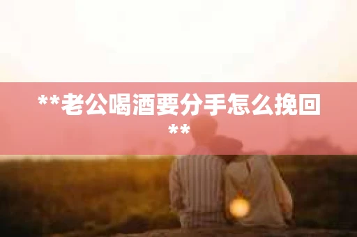 **老公喝酒要分手怎么挽回**
