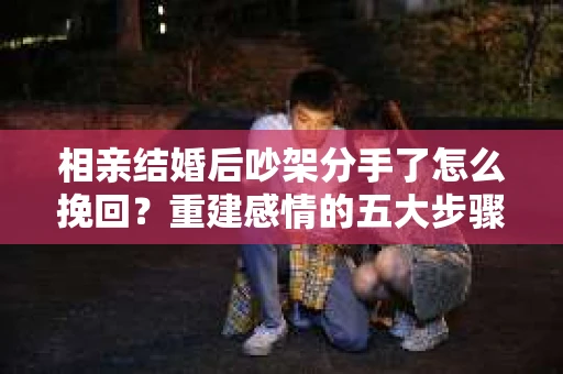 相亲结婚后吵架分手了怎么挽回？重建感情的五大步骤