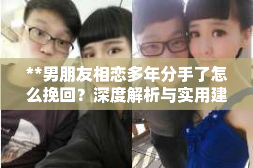 **男朋友相恋多年分手了怎么挽回？深度解析与实用建议**