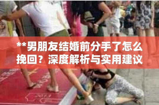 **男朋友结婚前分手了怎么挽回？深度解析与实用建议**