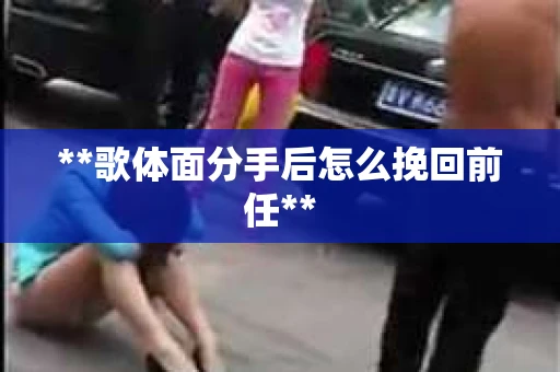**歌体面分手后怎么挽回前任**