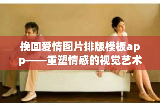 挽回爱情图片排版模板app——重塑情感的视觉艺术