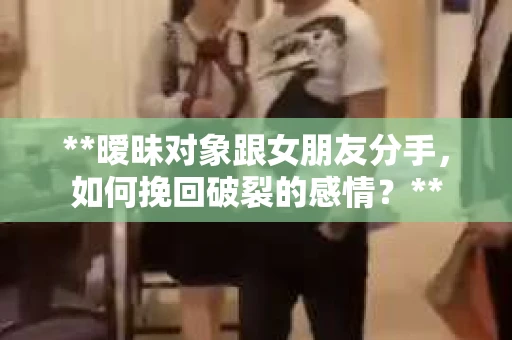 **暧昧对象跟女朋友分手，如何挽回破裂的感情？**