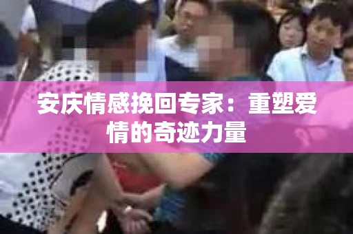 安庆情感挽回专家：重塑爱情的奇迹力量