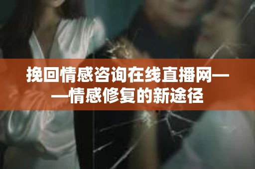 挽回情感咨询在线直播网——情感修复的新途径