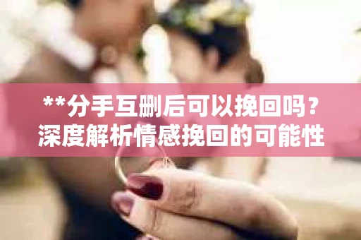 **分手互删后可以挽回吗？深度解析情感挽回的可能性**
