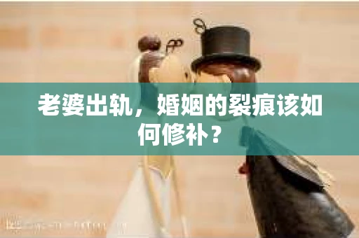 老婆出轨，婚姻的裂痕该如何修补？