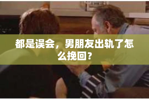 都是误会，男朋友出轨了怎么挽回？