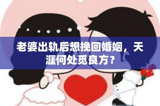 老婆出轨后想挽回婚姻，天涯何处觅良方？