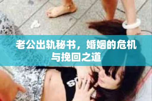 老公出轨秘书，婚姻的危机与挽回之道