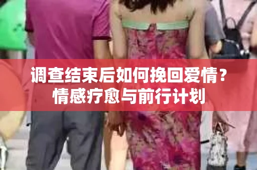 调查结束后如何挽回爱情？情感疗愈与前行计划