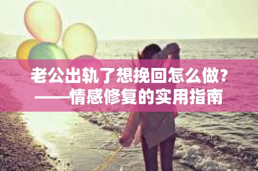 老公出轨了想挽回怎么做？——情感修复的实用指南