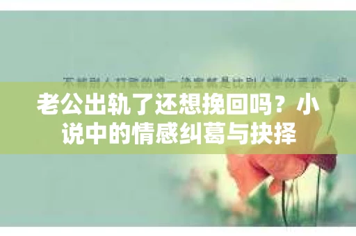 老公出轨了还想挽回吗？小说中的情感纠葛与抉择