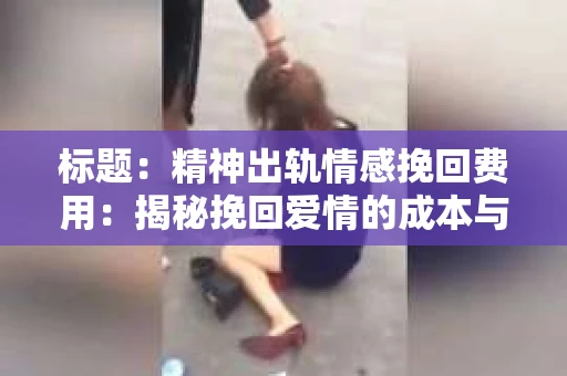标题：精神出轨情感挽回费用：揭秘挽回爱情的成本与价值