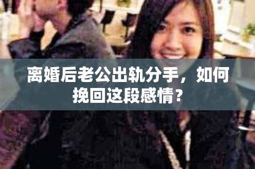 离婚后老公出轨分手，如何挽回这段感情？