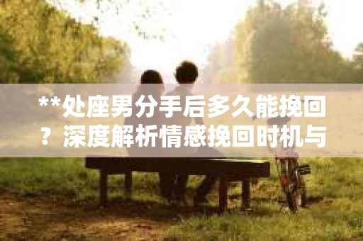 **处座男分手后多久能挽回？深度解析情感挽回时机与策略**