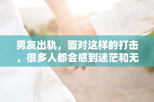 男友出轨，面对这样的打击，很多人都会感到迷茫和无助。那么，男友出轨后，我们该怎么办呢？如何挽回这段感情？今天，就让我来和大家聊聊这个问题。