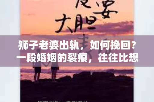 狮子老婆出轨，如何挽回？一段婚姻的裂痕，往往比想象中更难以修复。但面对这样的困境，我们仍可以尝试寻找解决问题的方法。以下，我将结合实际情况，分享一些关于如何挽回狮子老婆出轨的心得。