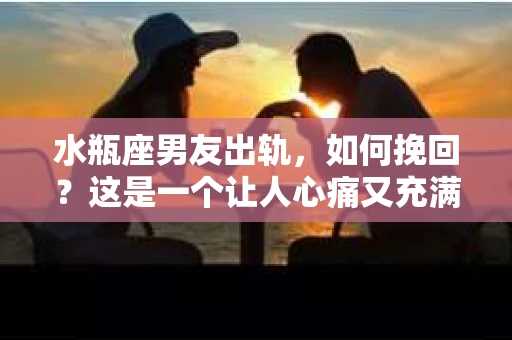 水瓶座男友出轨，如何挽回？这是一个让人心痛又充满挑战的问题。在爱情的世界里，我们总是希望找到那个对的人，但现实往往不尽如人意。今天，就让我们一起来探讨一下，当水瓶座男友出轨时，我们该如何挽回这段感情。