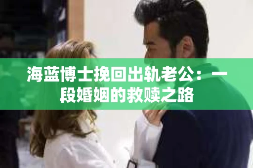 海蓝博士挽回出轨老公：一段婚姻的救赎之路
