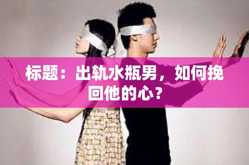标题：出轨水瓶男，如何挽回他的心？