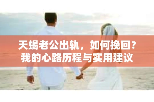 天蝎老公出轨，如何挽回？我的心路历程与实用建议