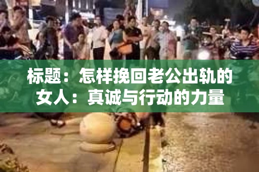 标题：怎样挽回老公出轨的女人：真诚与行动的力量