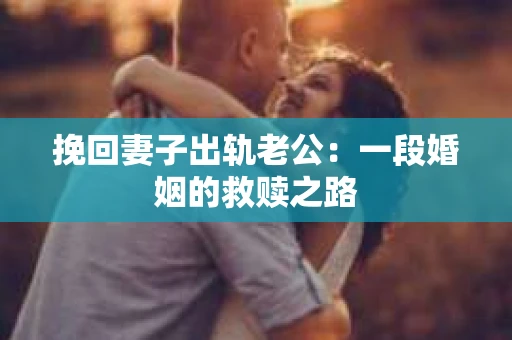 挽回妻子出轨老公：一段婚姻的救赎之路