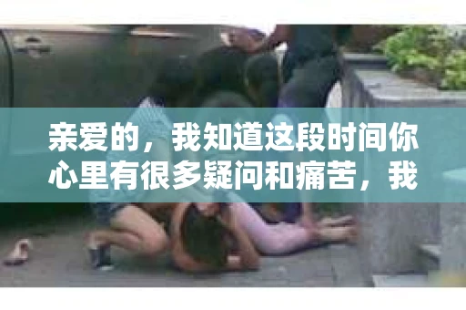 亲爱的，我知道这段时间你心里有很多疑问和痛苦，我也一样。我们在一起的时光，有欢笑也有泪水，那些美好的回忆，我永远都不会忘记。今天，我想通过这条短信，向你表达我的一些想法。