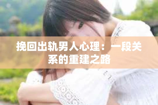挽回出轨男人心理：一段关系的重建之路