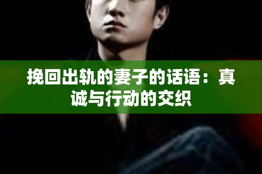 挽回出轨的妻子的话语：真诚与行动的交织