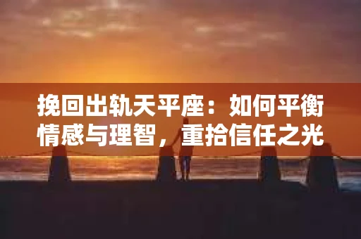 挽回出轨天平座：如何平衡情感与理智，重拾信任之光