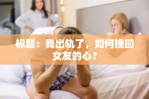 标题：我出轨了，如何挽回女友的心？